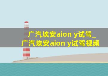 广汽埃安aion y试驾_广汽埃安aion y试驾视频